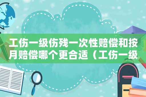 工傷一級(jí)傷殘一次性賠償和按月賠償哪個(gè)更合適（工傷一級(jí)傷殘一次性賠償）