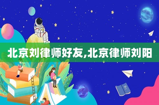 北京劉律師好友,北京律師劉陽