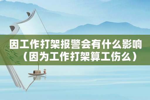 因工作打架報(bào)警會(huì)有什么影響（因?yàn)楣ぷ鞔蚣芩愎矗? title=