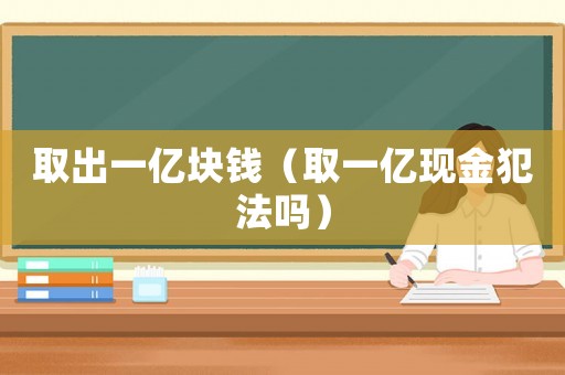 取出一億塊錢（取一億現(xiàn)金犯法嗎）