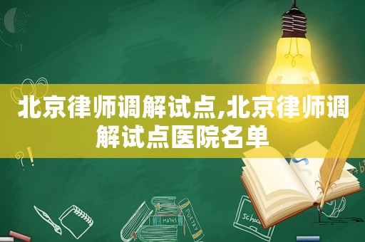 北京律師調(diào)解試點(diǎn),北京律師調(diào)解試點(diǎn)醫(yī)院名單