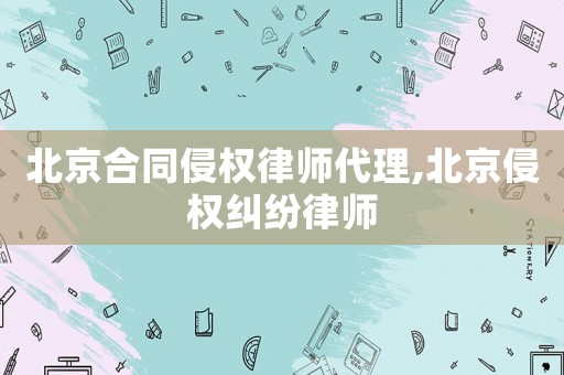 北京合同侵權律師代理,北京侵權糾紛律師