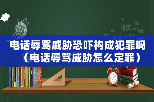 電話辱罵威脅恐嚇構(gòu)成犯罪嗎（電話辱罵威脅怎么定罪）