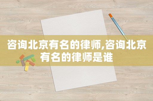 咨詢(xún)北京有名的律師,咨詢(xún)北京有名的律師是誰(shuí)