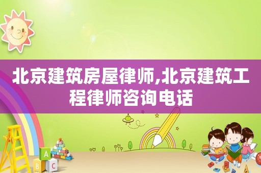 北京建筑房屋律師,北京建筑工程律師咨詢電話