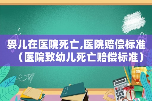 嬰兒在醫(yī)院死亡,醫(yī)院賠償標(biāo)準(zhǔn)（醫(yī)院致幼兒死亡賠償標(biāo)準(zhǔn)）