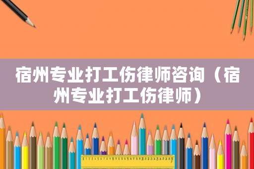 宿州專業(yè)打工傷律師咨詢（宿州專業(yè)打工傷律師）