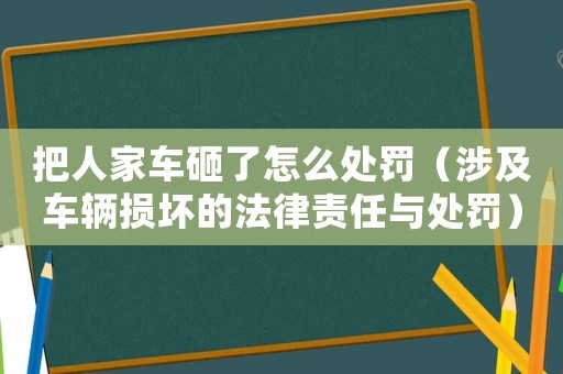 把人家車砸了怎么處罰（涉及車輛損壞的法律責(zé)任與處罰）