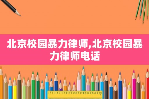 北京校園暴力律師,北京校園暴力律師電話