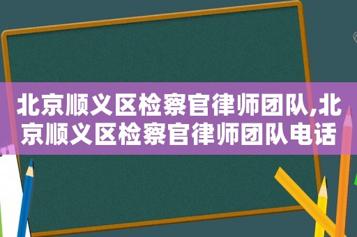 北京順義區(qū)檢察官律師團(tuán)隊(duì),北京順義區(qū)檢察官律師團(tuán)隊(duì)電話