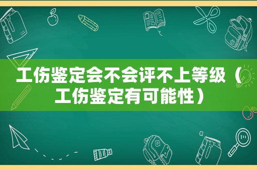工傷鑒定會(huì)不會(huì)評(píng)不上等級(jí)（工傷鑒定有可能性）
