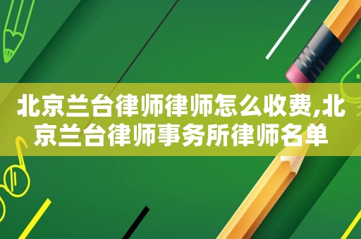 北京蘭臺(tái)律師律師怎么收費(fèi),北京蘭臺(tái)律師事務(wù)所律師名單