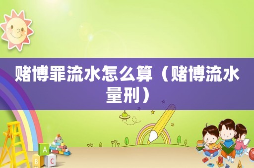 賭博罪流水怎么算（賭博流水量刑）