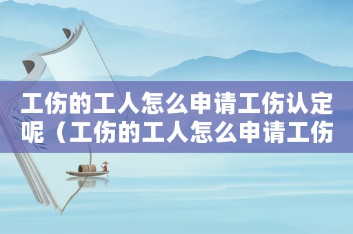 工傷的工人怎么申請(qǐng)工傷認(rèn)定呢（工傷的工人怎么申請(qǐng)工傷認(rèn)定）