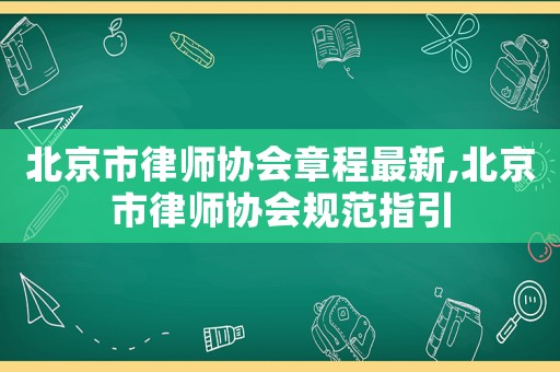 北京市律師協(xié)會章程最新,北京市律師協(xié)會規(guī)范指引