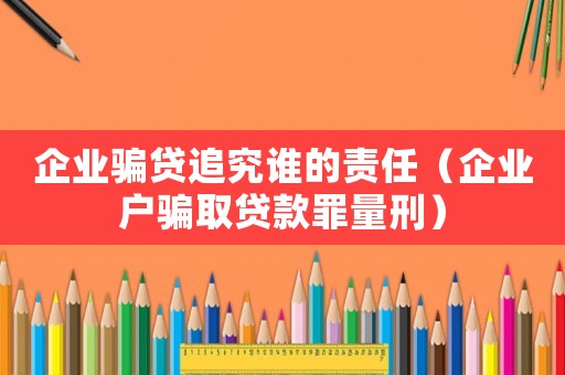 企業(yè)騙貸追究誰(shuí)的責(zé)任（企業(yè)戶騙取貸款罪量刑）