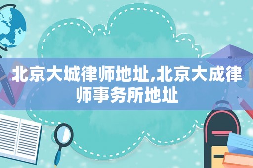 北京大城律師地址,北京大成律師事務(wù)所地址