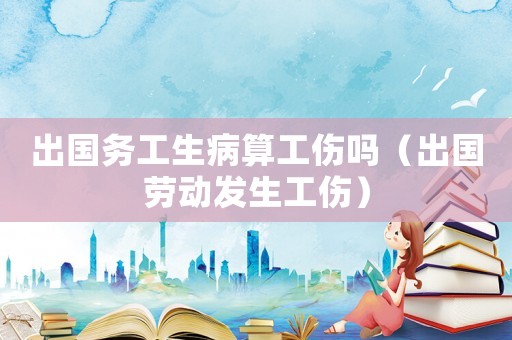 出國(guó)務(wù)工生病算工傷嗎（出國(guó)勞動(dòng)發(fā)生工傷）