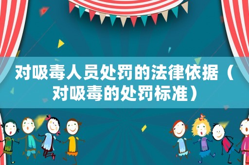 對吸毒人員處罰的法律依據(jù)（對吸毒的處罰標(biāo)準(zhǔn)）