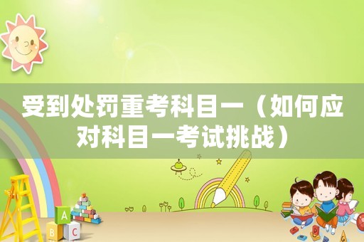 受到處罰重考科目一（如何應(yīng)對科目一考試挑戰(zhàn)）