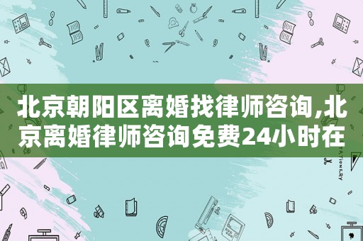 北京朝陽區(qū)離婚找律師咨詢,北京離婚律師咨詢免費24小時在線附近