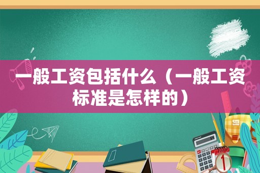 一般工資包括什么（一般工資標(biāo)準(zhǔn)是怎樣的）