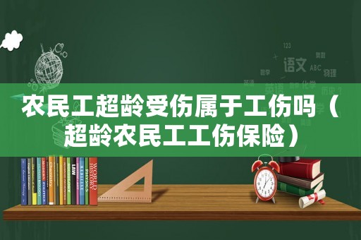 農(nóng)民工超齡受傷屬于工傷嗎（超齡農(nóng)民工工傷保險）
