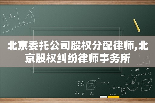 北京委托公司股權(quán)分配律師,北京股權(quán)糾紛律師事務(wù)所