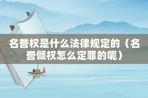 名譽(yù)權(quán)是什么法律規(guī)定的（名譽(yù)傾權(quán)怎么定罪的呢）