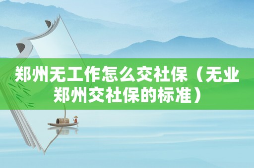鄭州無工作怎么交社保（無業(yè)鄭州交社保的標準）