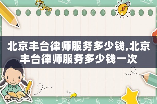 北京豐臺律師服務(wù)多少錢,北京豐臺律師服務(wù)多少錢一次