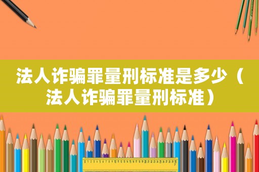 法人詐騙罪量刑標(biāo)準(zhǔn)是多少（法人詐騙罪量刑標(biāo)準(zhǔn)）