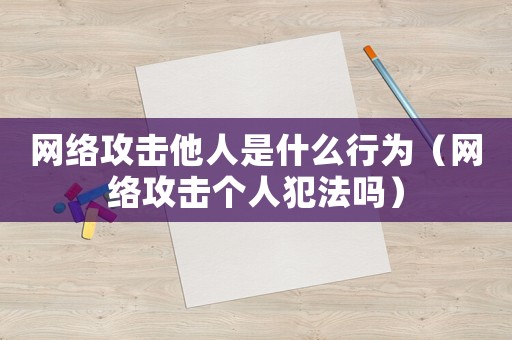 網(wǎng)絡(luò)攻擊他人是什么行為（網(wǎng)絡(luò)攻擊個(gè)人犯法嗎）