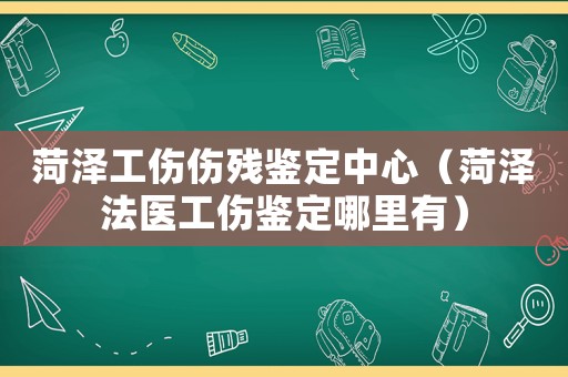 菏澤工傷傷殘鑒定中心（菏澤法醫(yī)工傷鑒定哪里有）