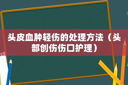 頭皮血腫輕傷的處理方法（頭部創(chuàng)傷傷口護(hù)理）