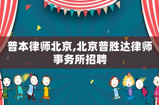 普本律師北京,北京普勝達律師事務所招聘