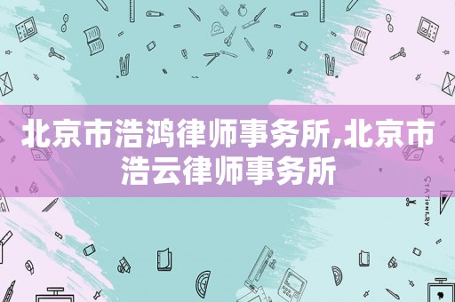 北京市浩鴻律師事務(wù)所,北京市浩云律師事務(wù)所
