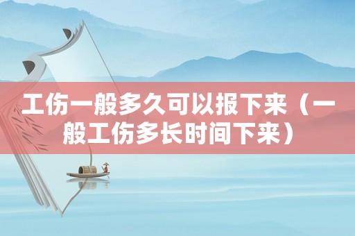 工傷一般多久可以報下來（一般工傷多長時間下來）