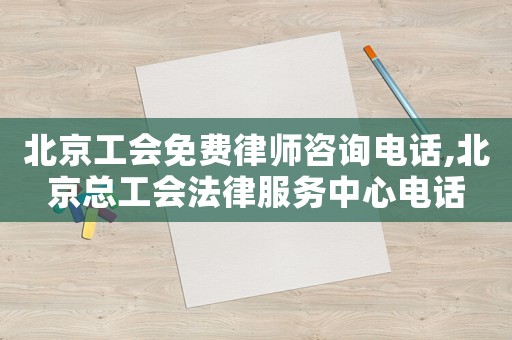 北京工會免費律師咨詢電話,北京總工會法律服務中心電話