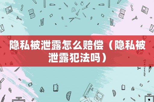 隱私被泄露怎么賠償（隱私被泄露犯法嗎）