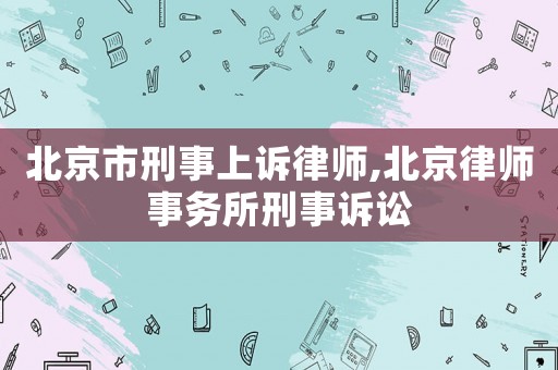 北京市刑事上訴律師,北京律師事務(wù)所刑事訴訟