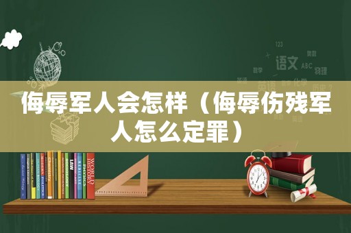 侮辱軍人會(huì)怎樣（侮辱傷殘軍人怎么定罪）
