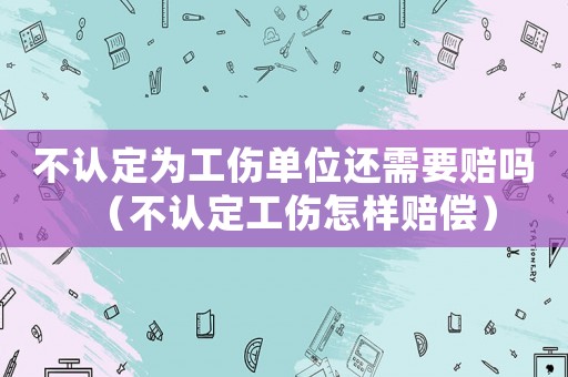 不認(rèn)定為工傷單位還需要賠嗎（不認(rèn)定工傷怎樣賠償）