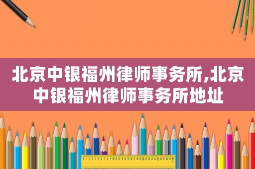 北京中銀福州律師事務(wù)所,北京中銀福州律師事務(wù)所地址