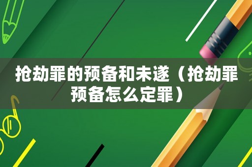 搶劫罪的預(yù)備和未遂（搶劫罪預(yù)備怎么定罪）