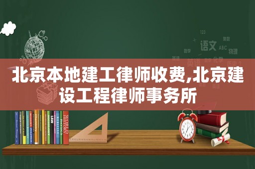 北京本地建工律師收費,北京建設(shè)工程律師事務(wù)所