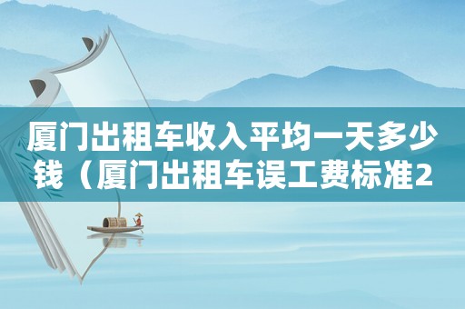 廈門出租車收入平均一天多少錢（廈門出租車誤工費標(biāo)準(zhǔn)2015）