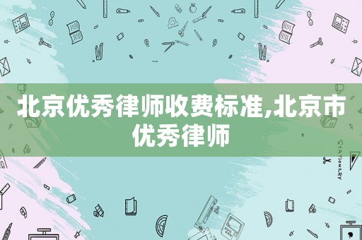 北京優(yōu)秀律師收費(fèi)標(biāo)準(zhǔn),北京市優(yōu)秀律師