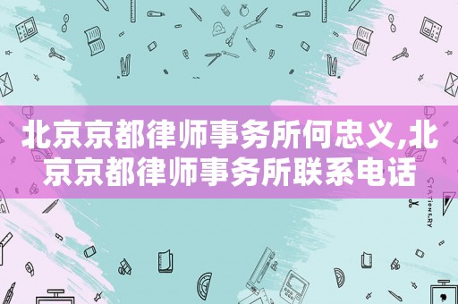 北京京都律師事務(wù)所何忠義,北京京都律師事務(wù)所聯(lián)系電話