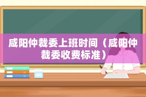 咸陽仲裁委上班時間（咸陽仲裁委收費(fèi)標(biāo)準(zhǔn)）
